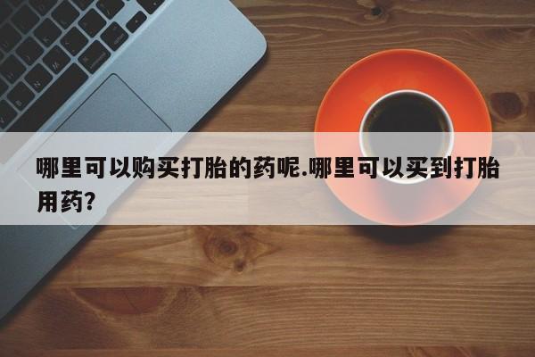 打胎药私人医院能买吗哪里可以购买打胎的药呢.哪里可以买到打胎用药？