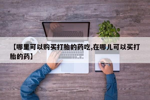 打胎药私人医院能买吗【哪里可以购买打胎的药吃,在哪儿可以买打胎的药】