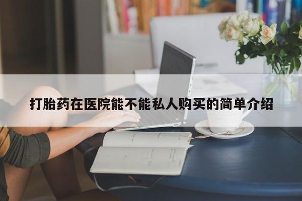 打胎药私人医院能买吗打胎药在医院能不能私人购买的简单介绍