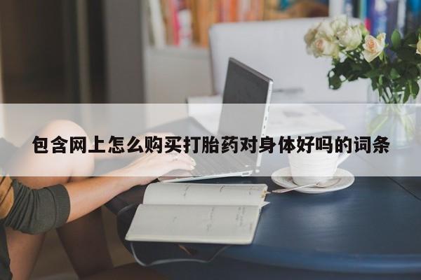 打胎药私人医院能买吗包含网上怎么购买打胎药对身体好吗的词条