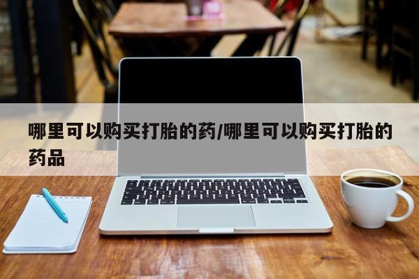 打胎药私人医院能买吗哪里可以购买打胎的药/哪里可以购买打胎的药品