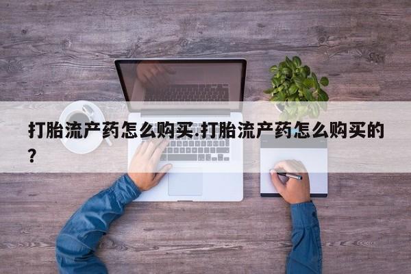 打胎药私人医院能买吗打胎流产药怎么购买.打胎流产药怎么购买的？